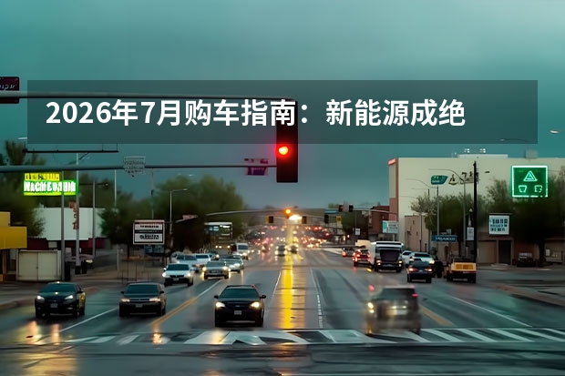 2026年7月购车指南：新能源成绝对主流，按预算闭眼选