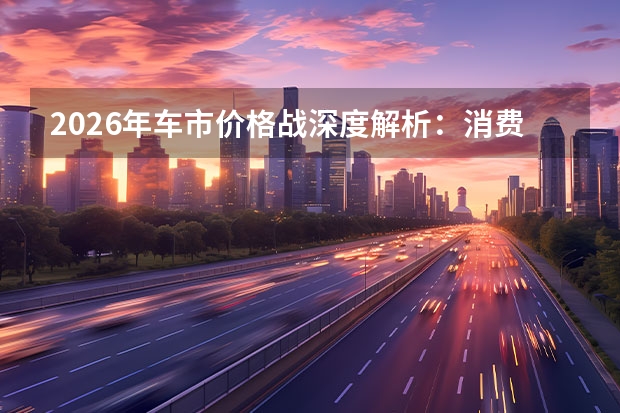 2026年车市价格战深度解析：消费者如何把握购车窗口期？
