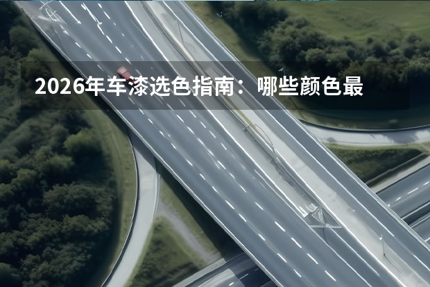 2026年车漆选色指南：哪些颜色最难补漆？