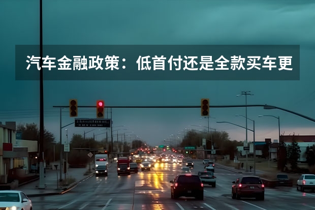 汽车金融政策：低首付还是全款买车更划算？