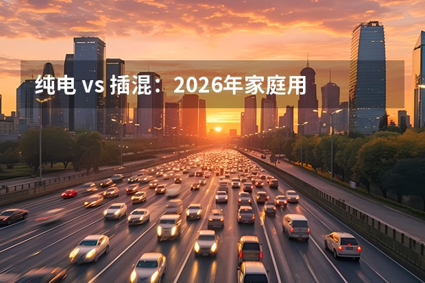 纯电 vs 插混：2026年家庭用车该如何抉择？