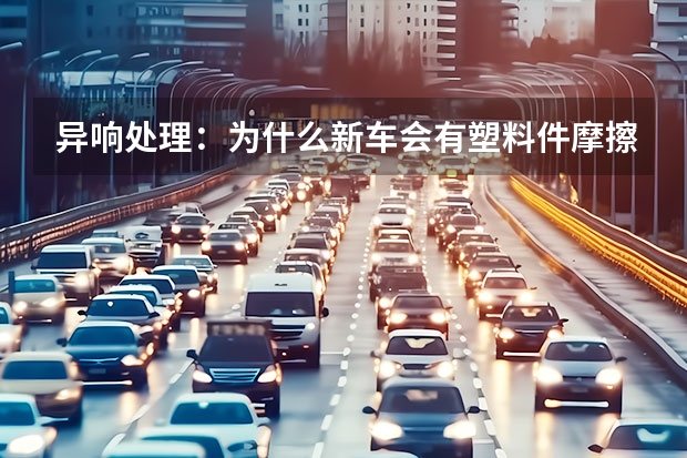 异响处理：为什么新车会有塑料件摩擦声？