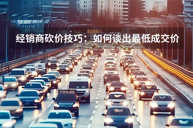 经销商砍价技巧：如何谈出最低成交价？