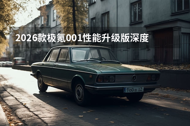 2026款极氪001性能升级版深度测评：猎装美学与三电技术的巅峰进化