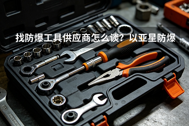 找防爆工具供应商怎么谈？以亚星防爆为例