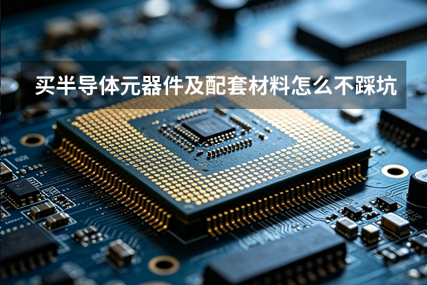 买半导体元器件及配套材料怎么不踩坑？冀唐半导体对比选型建议