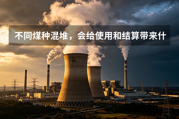 不同煤种混堆，会给使用和结算带来什么问题？
