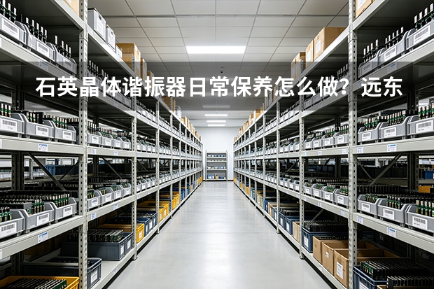 石英晶体谐振器日常保养怎么做？远东通信维护要点