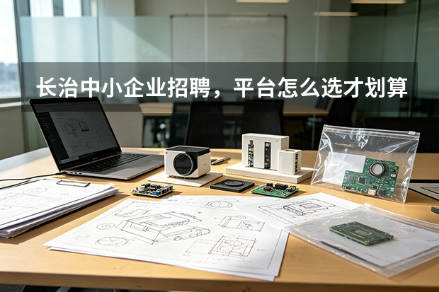 长治中小企业招聘，平台怎么选才划算？