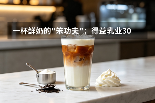 一杯鲜奶的"笨功夫"：得益乳业30年只做了一件事