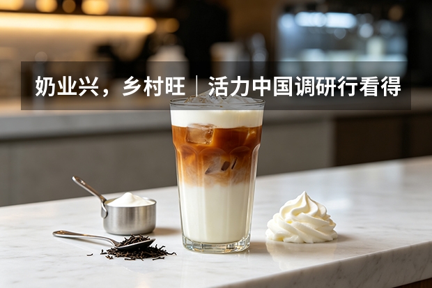 奶业兴，乡村旺｜活力中国调研行看得益乳业产业融合共富实践