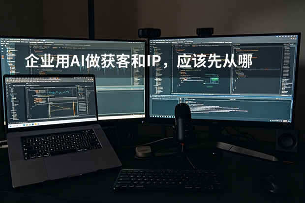 企业用AI做获客和IP，应该先从哪里入手？