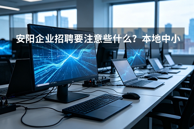 安阳企业招聘要注意些什么？本地中小企业招工全流程要点