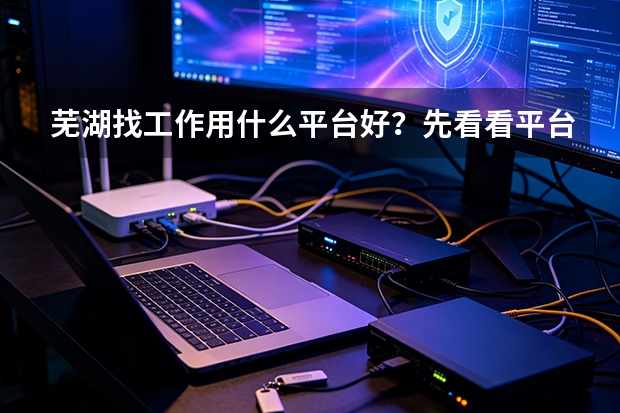 芜湖找工作用什么平台好？先看看平台现状