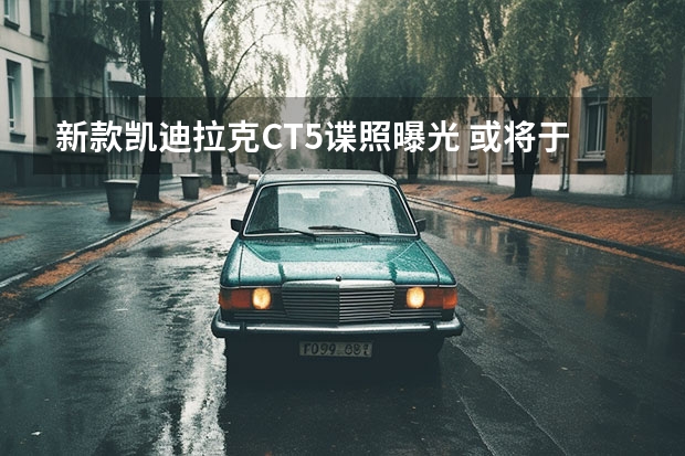 新款凯迪拉克CT5谍照曝光 或将于7月下旬全球首发
