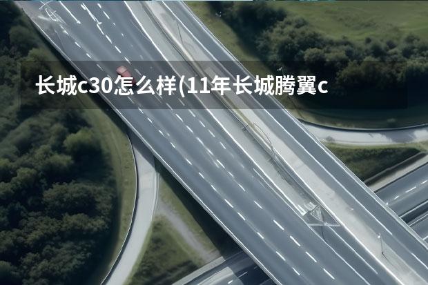 长城c30怎么样(11年长城腾翼c30怎么样) 长城腾翼c30加什么汽油